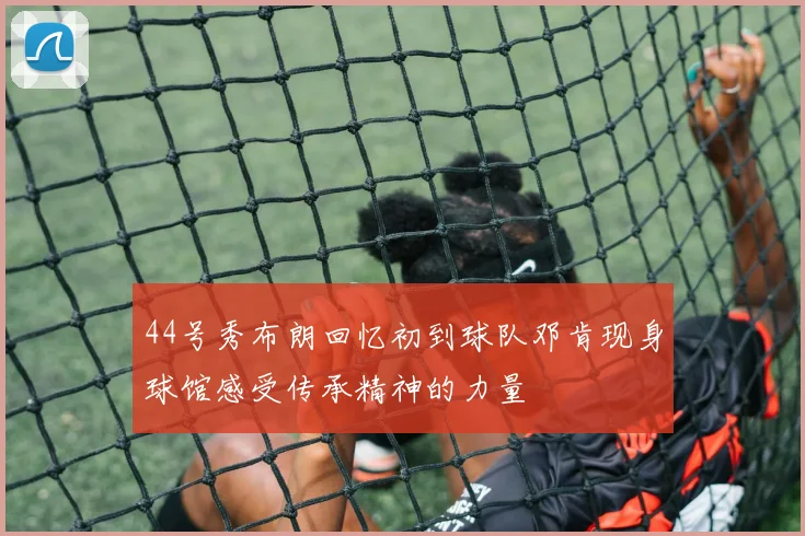 44号秀布朗回忆初到球队邓肯现身球馆感受传承精神的力量