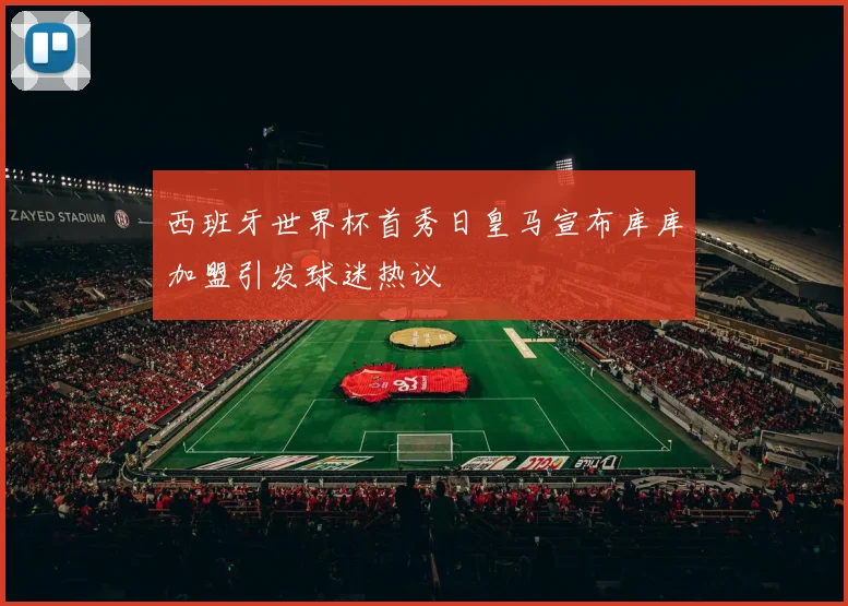 西班牙世界杯首秀日皇马宣布库库加盟引发球迷热议
