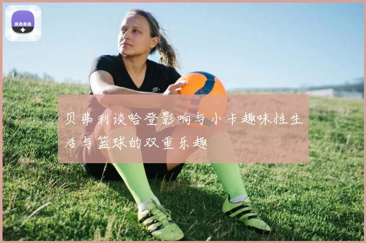 贝弗利谈哈登影响与小卡趣味性生活与篮球的双重乐趣