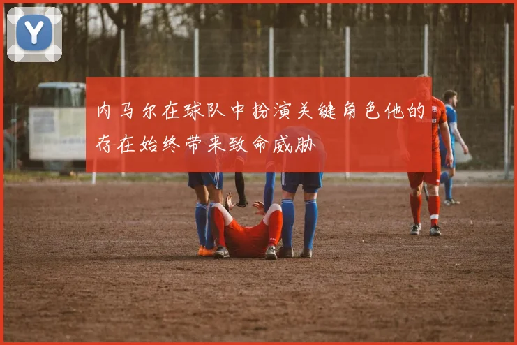 内马尔在球队中扮演关键角色他的存在始终带来致命威胁
