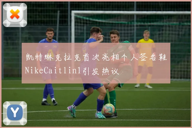 凯特琳克拉克首次亮相个人签名鞋NikeCaitlin1引发热议