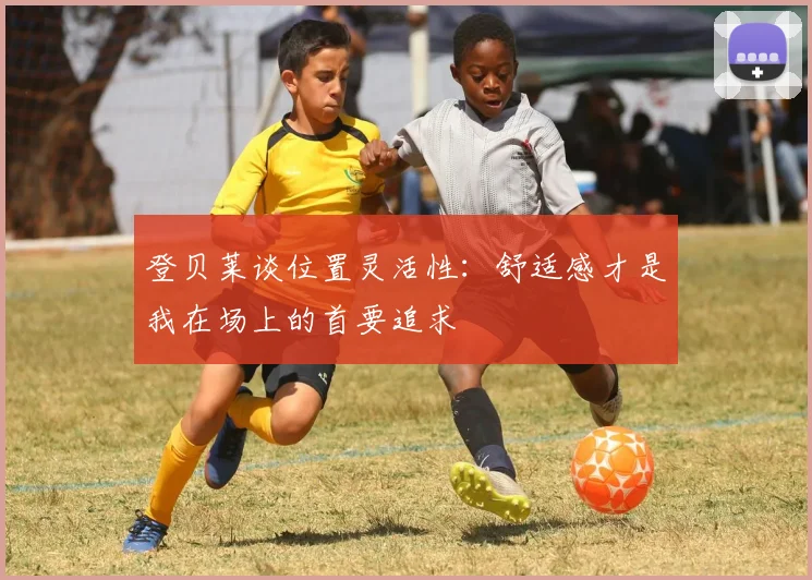 登贝莱谈位置灵活性：舒适感才是我在场上的首要追求