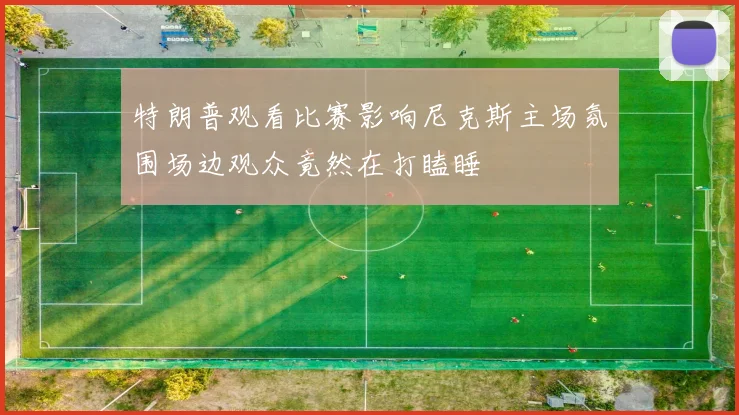 特朗普观看比赛影响尼克斯主场氛围场边观众竟然在打瞌睡