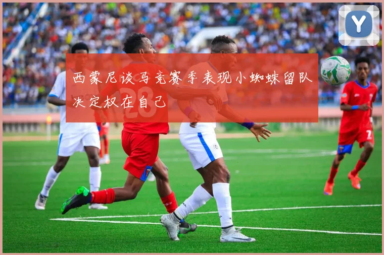 西蒙尼谈马竞赛季表现小蜘蛛留队决定权在自己