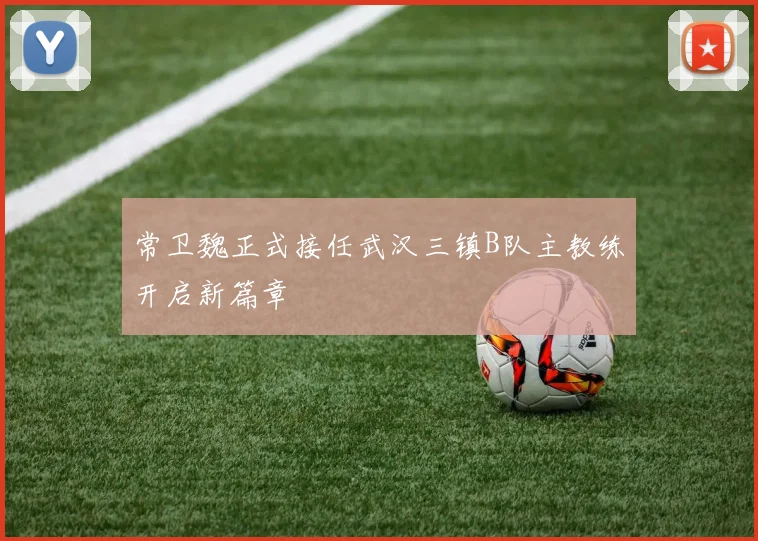 常卫魏正式接任武汉三镇B队主教练开启新篇章