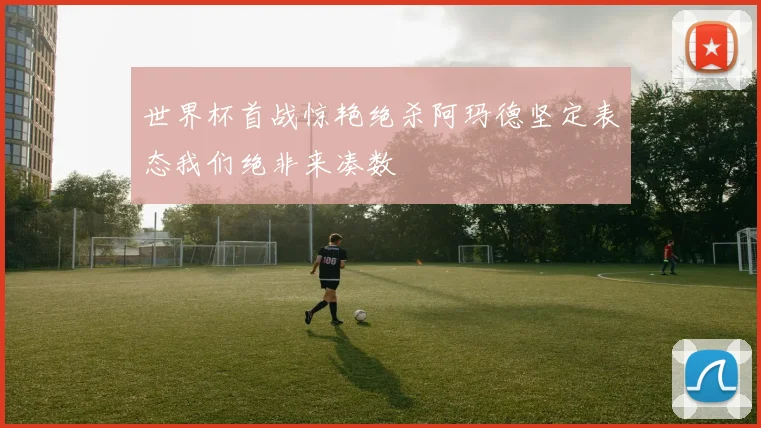 世界杯首战惊艳绝杀阿玛德坚定表态我们绝非来凑数