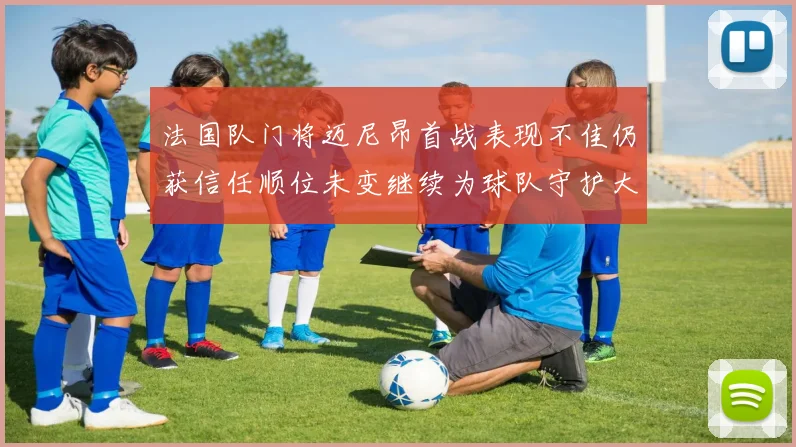 法国队门将迈尼昂首战表现不佳仍获信任顺位未变继续为球队守护大门