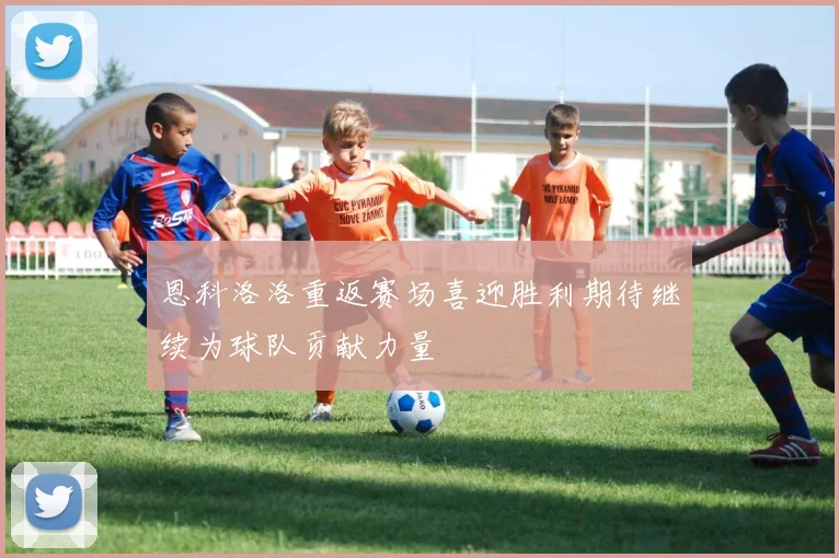 恩科洛洛重返赛场喜迎胜利期待继续为球队贡献力量