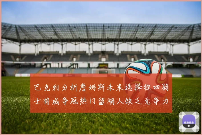 巴克利分析詹姆斯未来选择称回骑士将成争冠热门留湖人缺乏竞争力