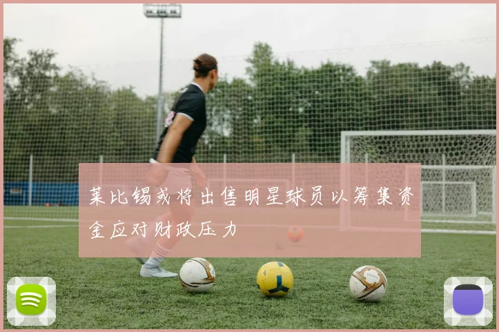 莱比锡或将出售明星球员以筹集资金应对财政压力