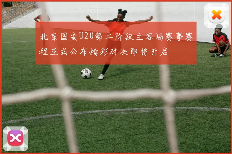 北京国安U20第二阶段主客场赛事赛程正式公布精彩对决即将开启