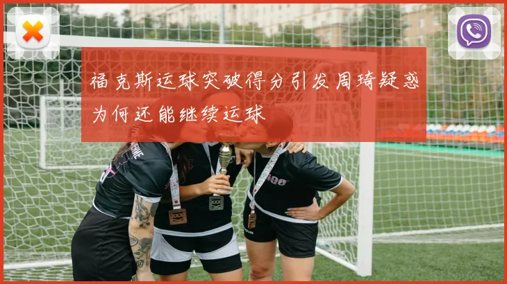 福克斯运球突破得分引发周琦疑惑为何还能继续运球