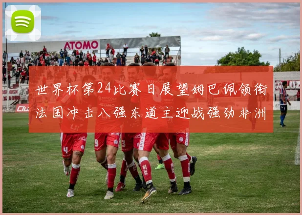 世界杯第24比赛日展望姆巴佩领衔法国冲击八强东道主迎战强劲非洲对手