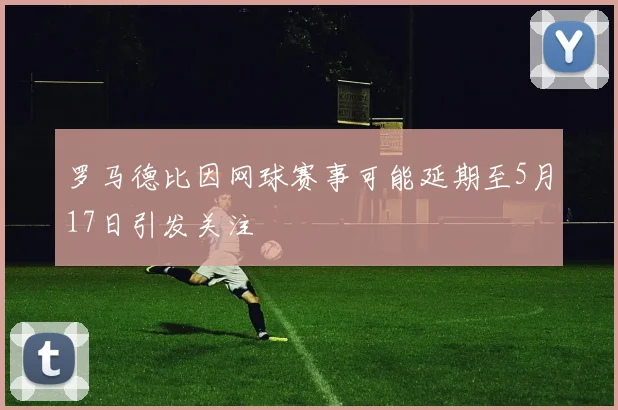 罗马德比因网球赛事可能延期至5月17日引发关注