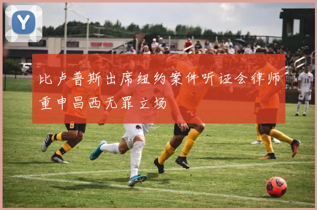 比卢普斯出席纽约案件听证会律师重申昌西无罪立场