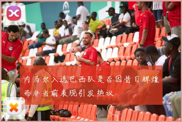 内马尔入选巴西队是否因昔日辉煌而非当前表现引发热议